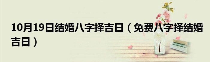 10月19日结婚八字择吉日（免费八字择结婚吉日）