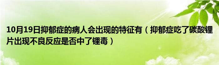 10月19日抑郁症的病人会出现的特征有（抑郁症吃了碳酸锂片出现不良反应是否中了锂毒）