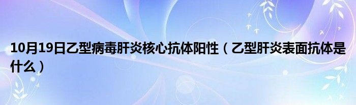 10月19日乙型病毒肝炎核心抗体阳性（乙型肝炎表面抗体是什么）