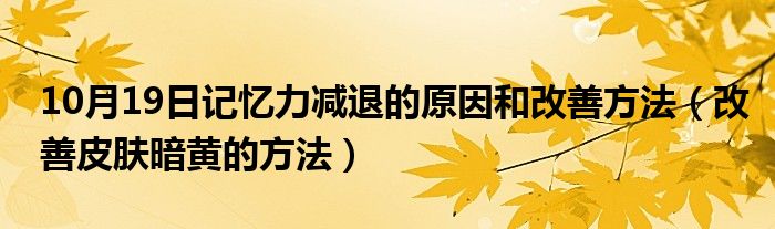 10月19日记忆力减退的原因和改善方法（改善皮肤暗黄的方法）