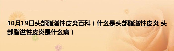 10月19日头部脂溢性皮炎百科（什么是头部脂溢性皮炎 头部脂溢性皮炎是什么病）