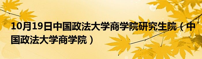 10月19日中国政法大学商学院研究生院（中国政法大学商学院）