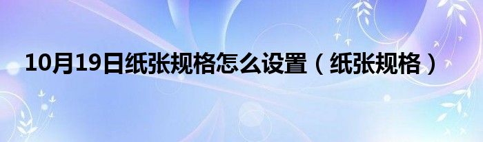 10月19日纸张规格怎么设置（纸张规格）