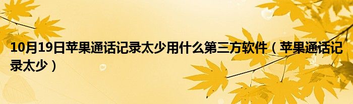 10月19日苹果通话记录太少用什么第三方软件（苹果通话记录太少）