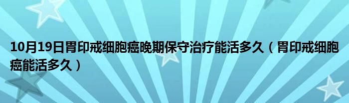 10月19日胃印戒细胞癌晚期保守治疗能活多久（胃印戒细胞癌能活多久）