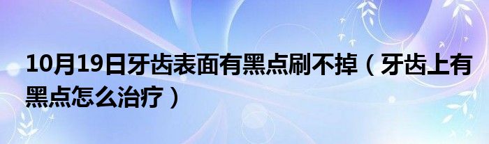 10月19日牙齿表面有黑点刷不掉（牙齿上有黑点怎么治疗）