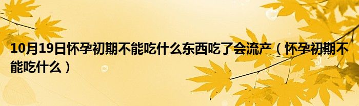 10月19日怀孕初期不能吃什么东西吃了会流产（怀孕初期不能吃什么）