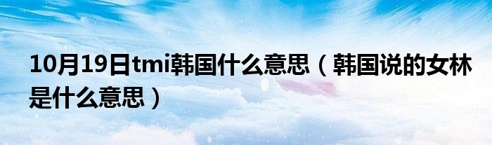 10月19日tmi韩国什么意思（韩国说的女林是什么意思）