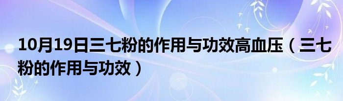 10月19日三七粉的作用与功效高血压（三七粉的作用与功效）