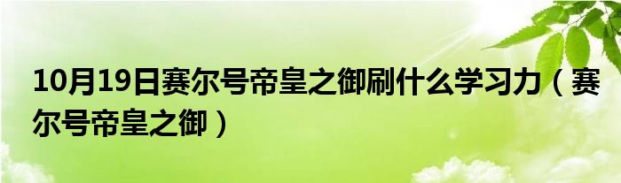 10月19日赛尔号帝皇之御刷什么学习力（赛尔号帝皇之御）