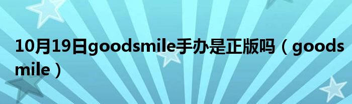 10月19日goodsmile手办是正版吗（goodsmile）