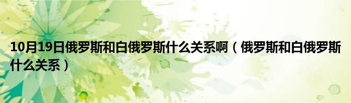 10月19日俄罗斯和白俄罗斯什么关系啊（俄罗斯和白俄罗斯什么关系）