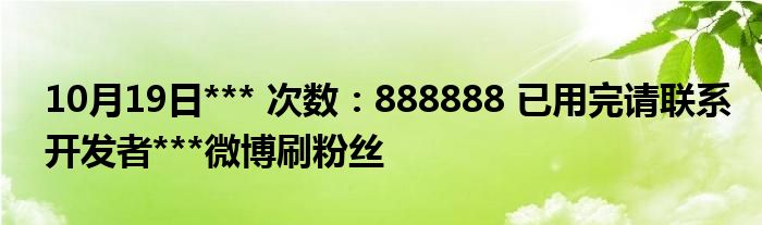 10月19日*** 次数：888888 已用完请联系开发者***微博刷粉丝