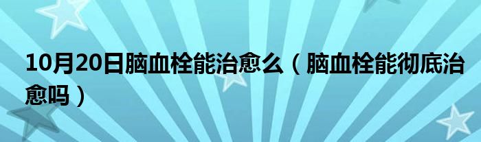 10月20日脑血栓能治愈么（脑血栓能彻底治愈吗）