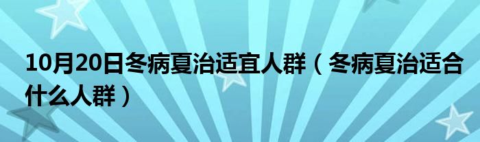 10月20日冬病夏治适宜人群（冬病夏治适合什么人群）