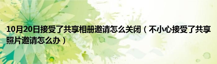 10月20日接受了共享相册邀请怎么关闭（不小心接受了共享照片邀请怎么办）