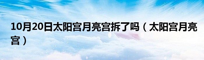 10月20日太阳宫月亮宫拆了吗（太阳宫月亮宫）