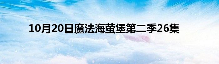 10月20日魔法海萤堡第二季26集