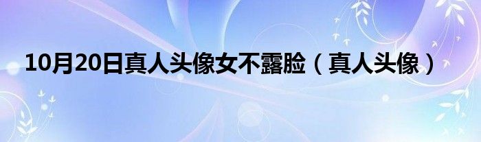 10月20日真人头像女不露脸（真人头像）