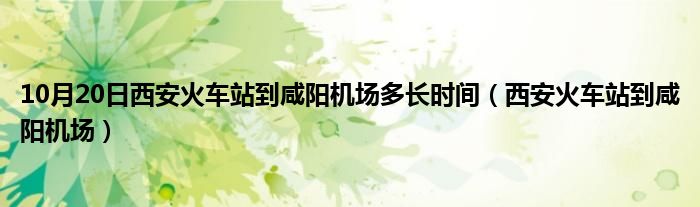 10月20日西安火车站到咸阳机场多长时间（西安火车站到咸阳机场）