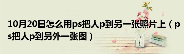 10月20日怎么用ps把人p到另一张照片上（ps把人p到另外一张图）