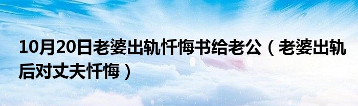 10月20日老婆出轨忏悔书给老公（老婆出轨后对丈夫忏悔）