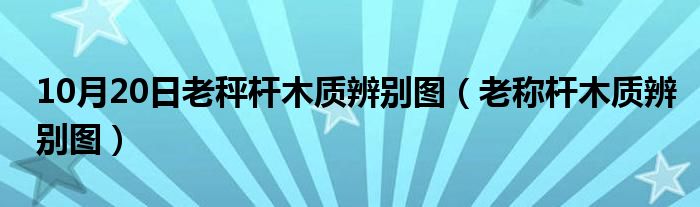 10月20日老秤杆木质辨别图（老称杆木质辨别图）