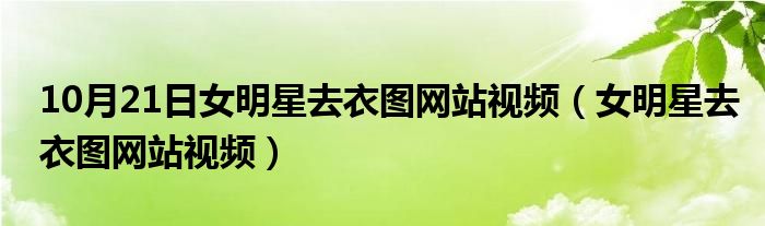 10月21日女明星去衣图网站视频（女明星去衣图网站视频）