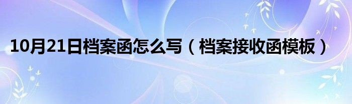 10月21日档案函怎么写（档案接收函模板）