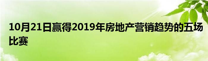 10月21日赢得2019年房地产营销趋势的五场比赛