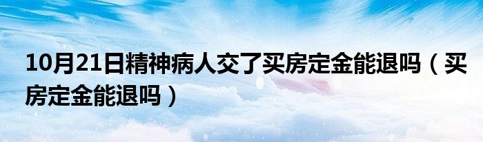 10月21日精神病人交了买房定金能退吗（买房定金能退吗）