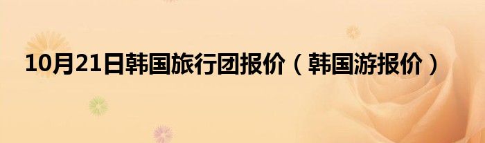 10月21日韩国旅行团报价（韩国游报价）