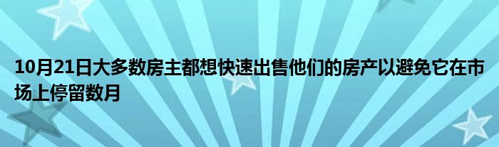 10月21日大多数房主都想快速出售他们的房产以避免它在市场上停留数月