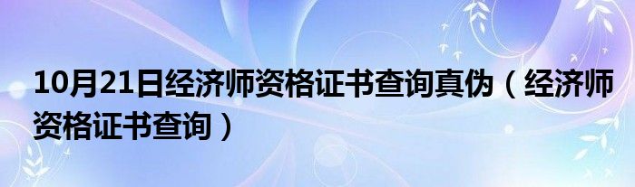 10月21日经济师资格证书查询真伪（经济师资格证书查询）