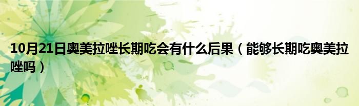 10月21日奥美拉唑长期吃会有什么后果（能够长期吃奥美拉唑吗）