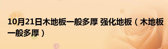 10月21日木地板一般多厚 强化地板（木地板一般多厚）