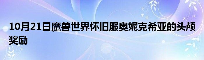 10月21日魔兽世界怀旧服奥妮克希亚的头颅 奖励