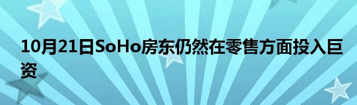 10月21日SoHo房东仍然在零售方面投入巨资