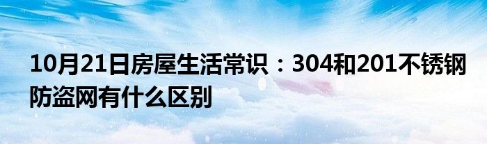 10月21日房屋生活常识：304和201不锈钢防盗网有什么区别