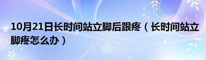 10月21日长时间站立脚后跟疼（长时间站立脚疼怎么办）