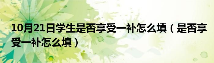 10月21日学生是否享受一补怎么填（是否享受一补怎么填）