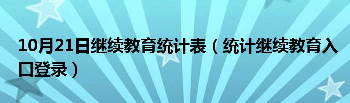 10月21日继续教育统计表（统计继续教育入口登录）