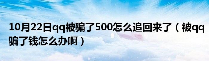 10月22日qq被骗了500怎么追回来了（被qq骗了钱怎么办啊）