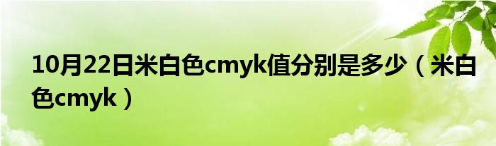 10月22日米白色cmyk值分别是多少（米白色cmyk）