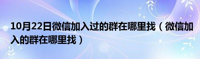 10月22日微信加入过的群在哪里找（微信加入的群在哪里找）