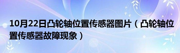 10月22日凸轮轴位置传感器图片（凸轮轴位置传感器故障现象）