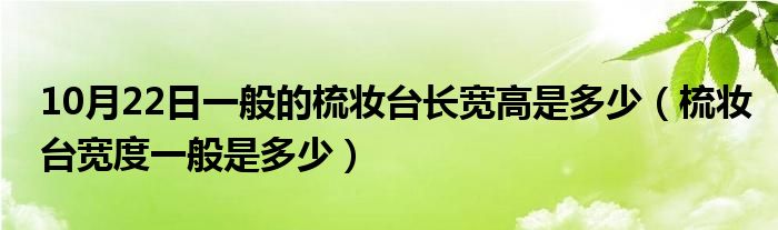 10月22日一般的梳妆台长宽高是多少（梳妆台宽度一般是多少）