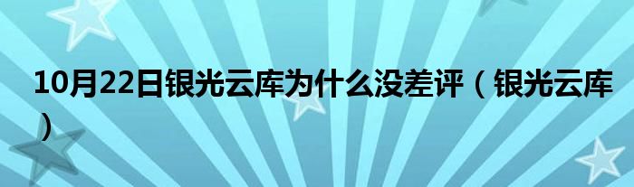 10月22日银光云库为什么没差评（银光云库）