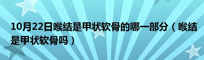 10月22日喉结是甲状软骨的哪一部分（喉结是甲状软骨吗）