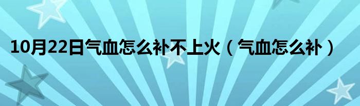 10月22日气血怎么补不上火（气血怎么补）